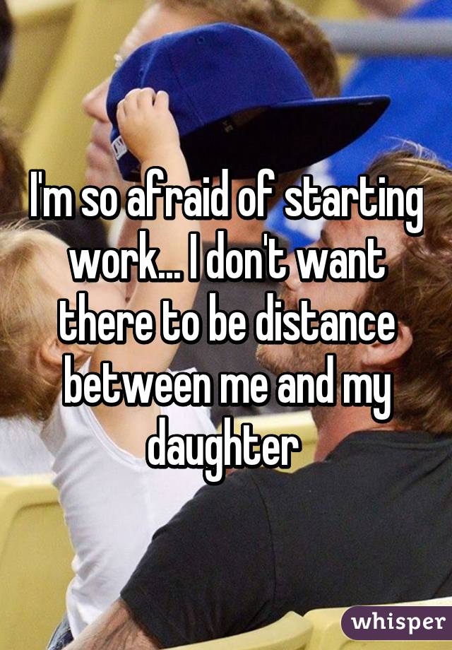 I'm so afraid of starting work... I don't want there to be distance between me and my daughter 