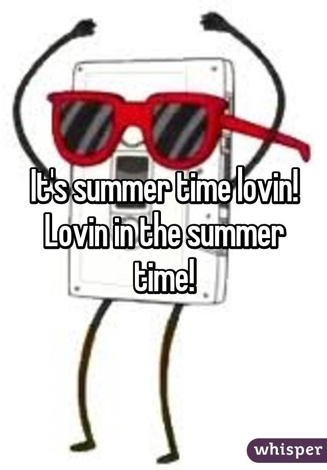 It's summer time lovin! Lovin in the summer time!