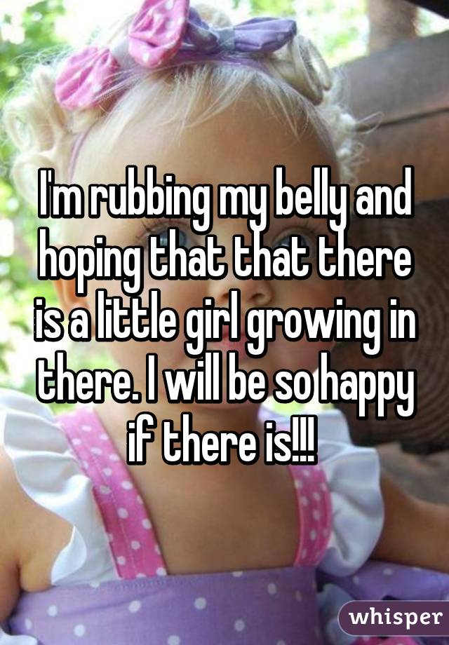 I'm rubbing my belly and hoping that that there is a little girl growing in there. I will be so happy if there is!!! 