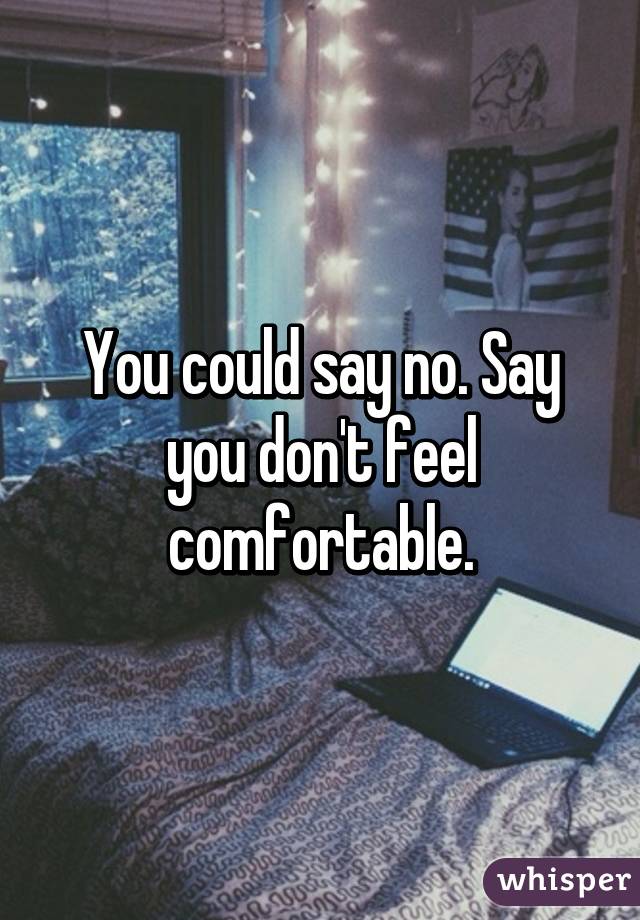 You could say no. Say you don't feel comfortable.