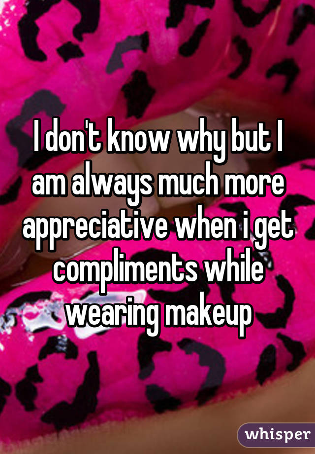 I don't know why but I am always much more appreciative when i get compliments while wearing makeup