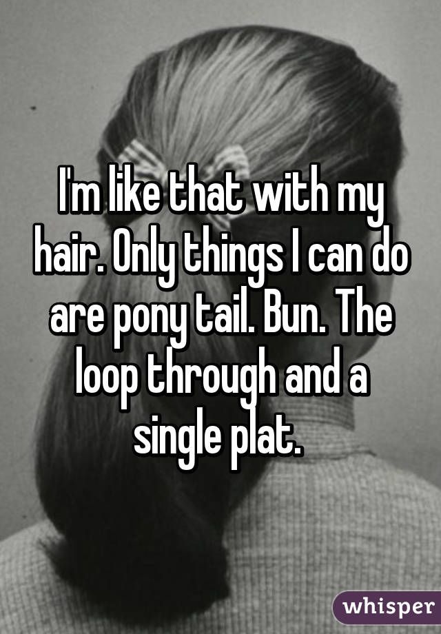 I'm like that with my hair. Only things I can do are pony tail. Bun. The loop through and a single plat. 