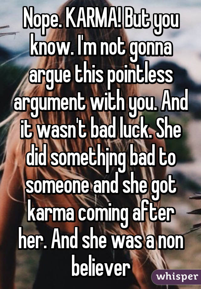 Nope. KARMA! But you know. I'm not gonna argue this pointless argument with you. And it wasn't bad luck. She did somethjng bad to someone and she got karma coming after her. And she was a non believer