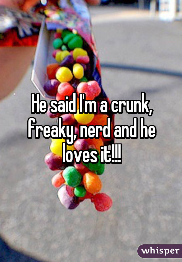 He said I'm a crunk, freaky, nerd and he loves it!!!