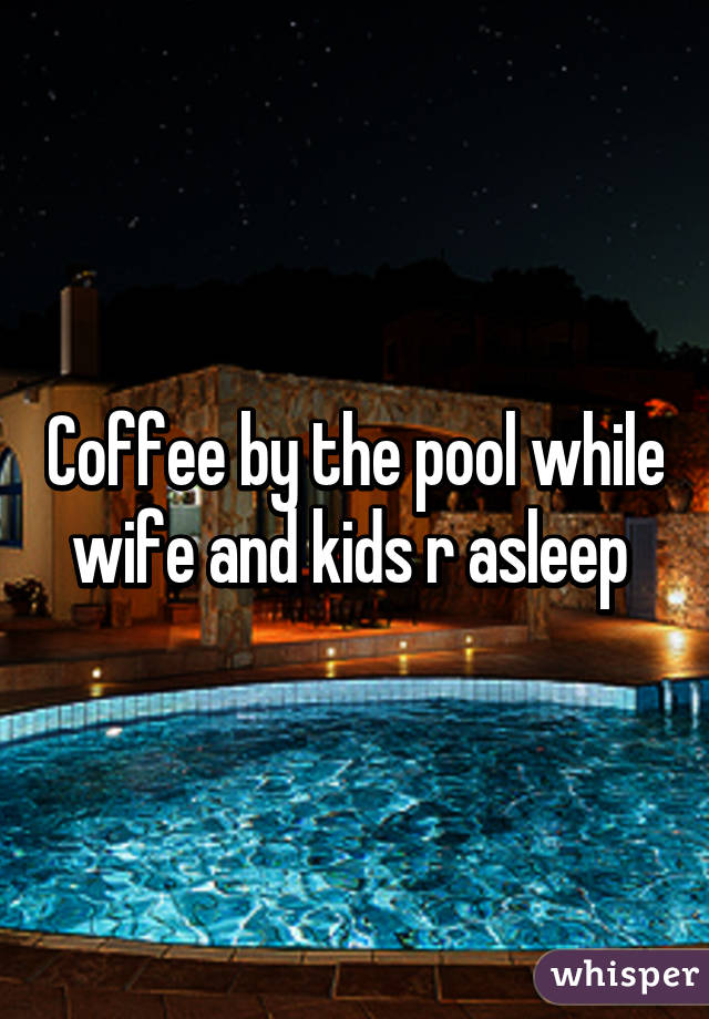 Coffee by the pool while wife and kids r asleep 