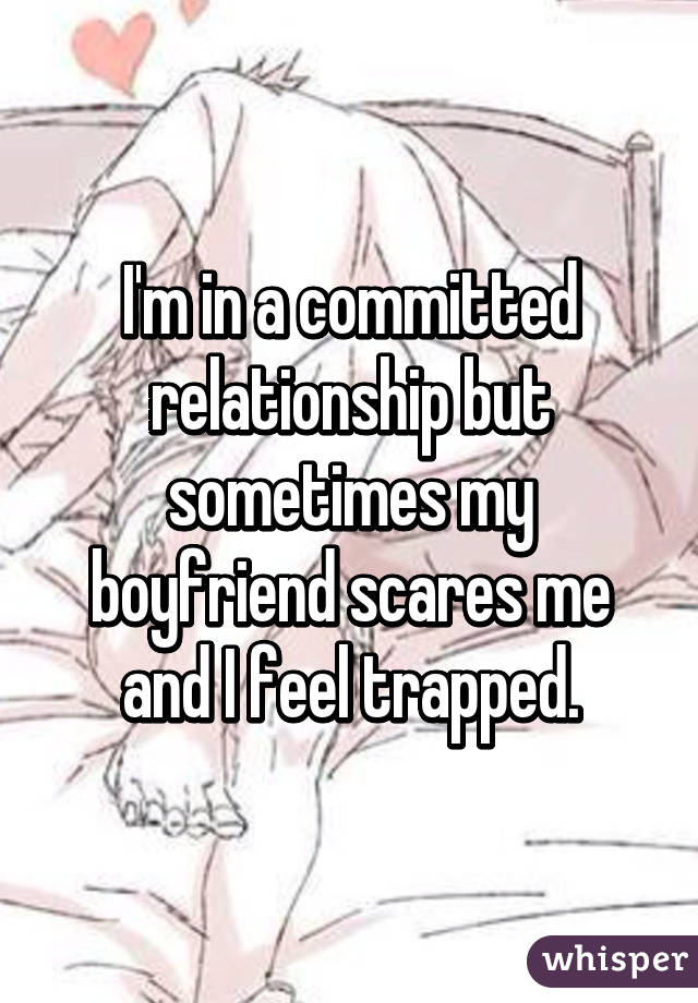 I'm in a committed relationship but sometimes my boyfriend scares me and I feel trapped.