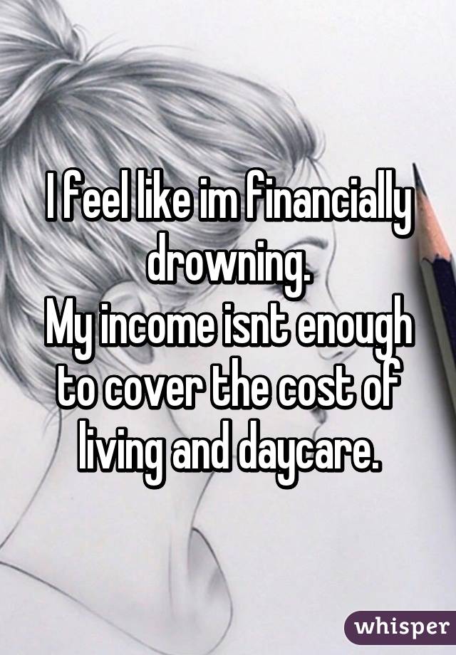 I feel like im financially drowning.
My income isnt enough to cover the cost of living and daycare.