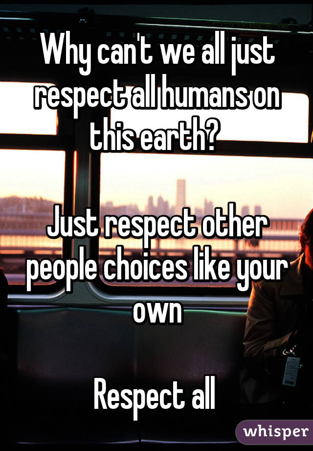 Why can't we all just respect all humans on this earth? 

Just respect other people choices like your own

Respect all 