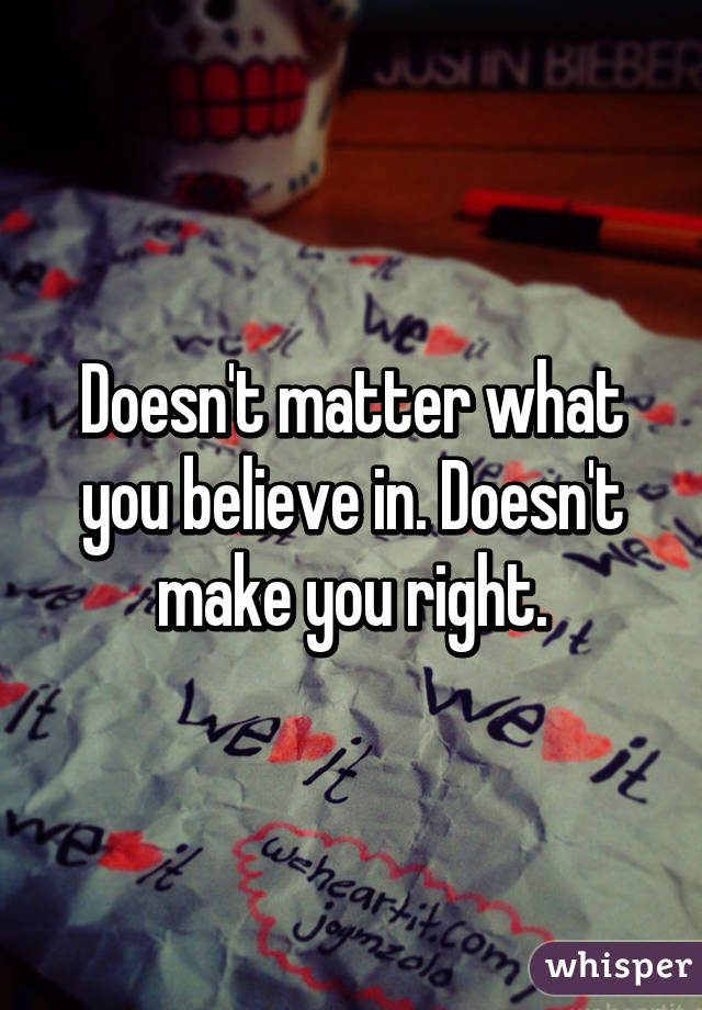 Doesn't matter what you believe in. Doesn't make you right.