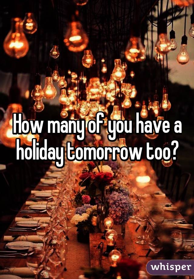 How many of you have a holiday tomorrow too?