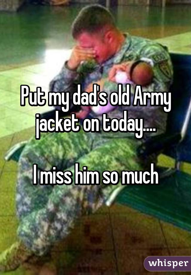 Put my dad's old Army jacket on today....

I miss him so much