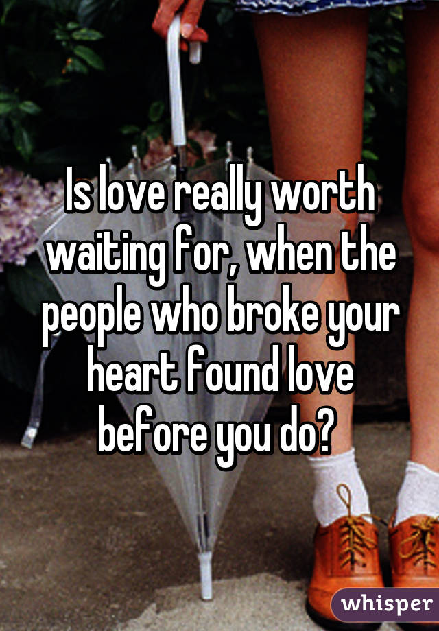 Is love really worth waiting for, when the people who broke your heart found love before you do? 