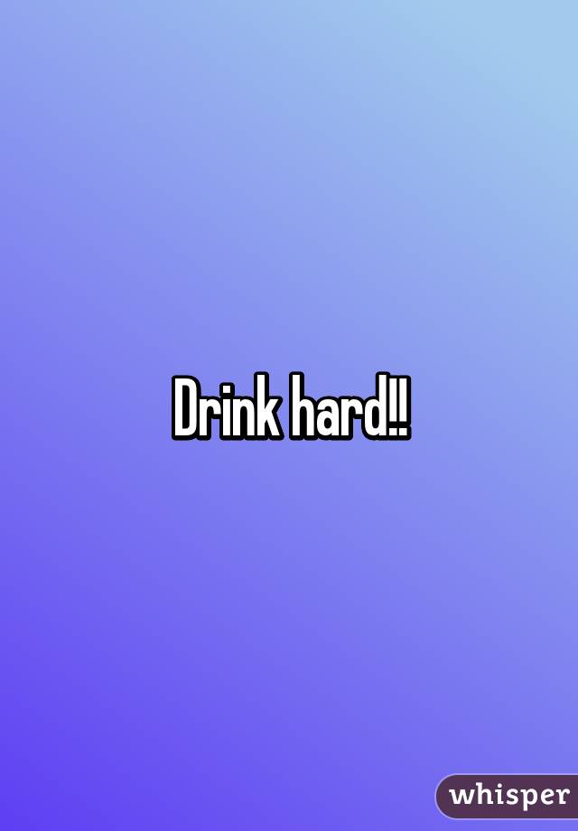 Drink hard!!