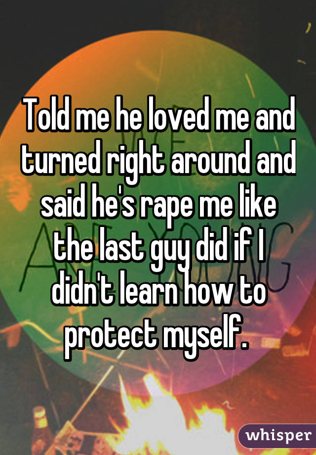 Told me he loved me and turned right around and said he's rape me like the last guy did if I didn't learn how to protect myself. 