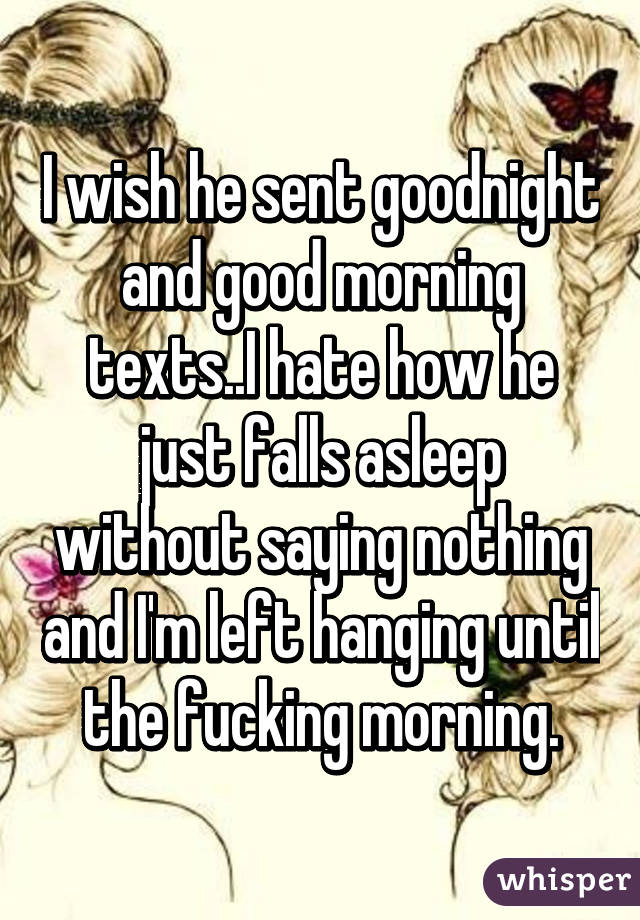 I wish he sent goodnight and good morning texts..I hate how he just falls asleep without saying nothing and I'm left hanging until the fucking morning.