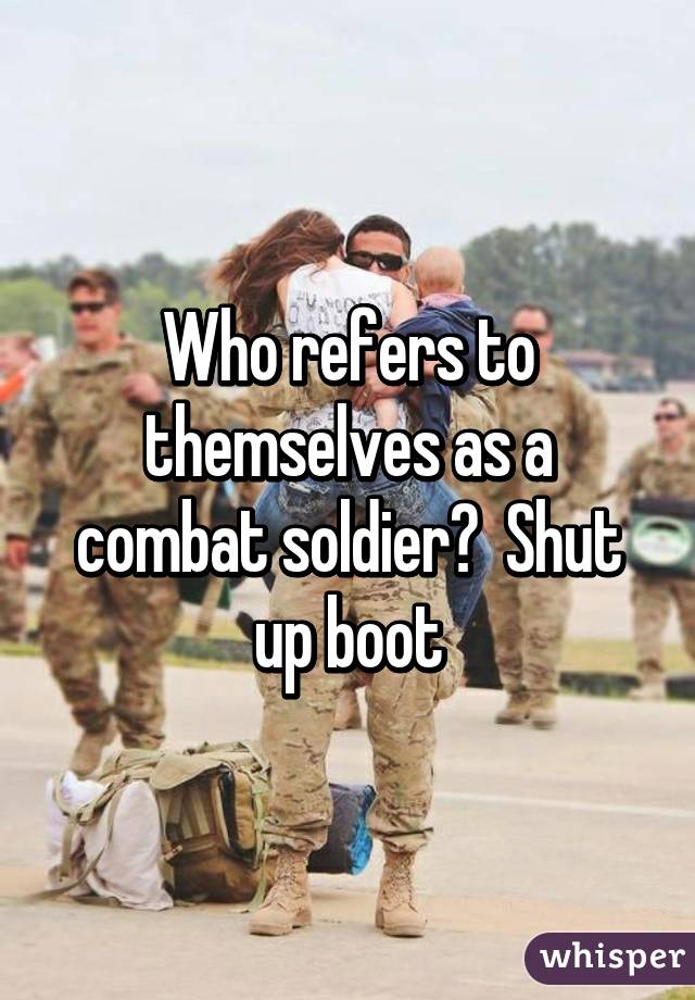 Who refers to themselves as a combat soldier?  Shut up boot