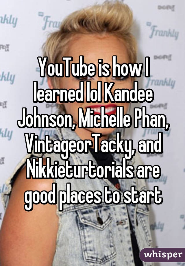 YouTube is how I learned lol Kandee Johnson, Michelle Phan, VintageorTacky, and Nikkieturtorials are good places to start