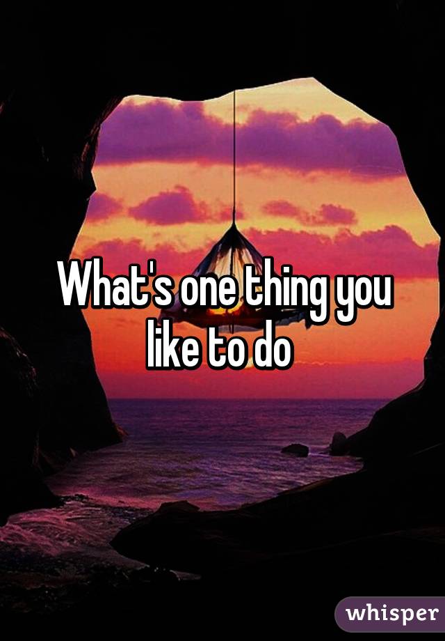 What's one thing you like to do 