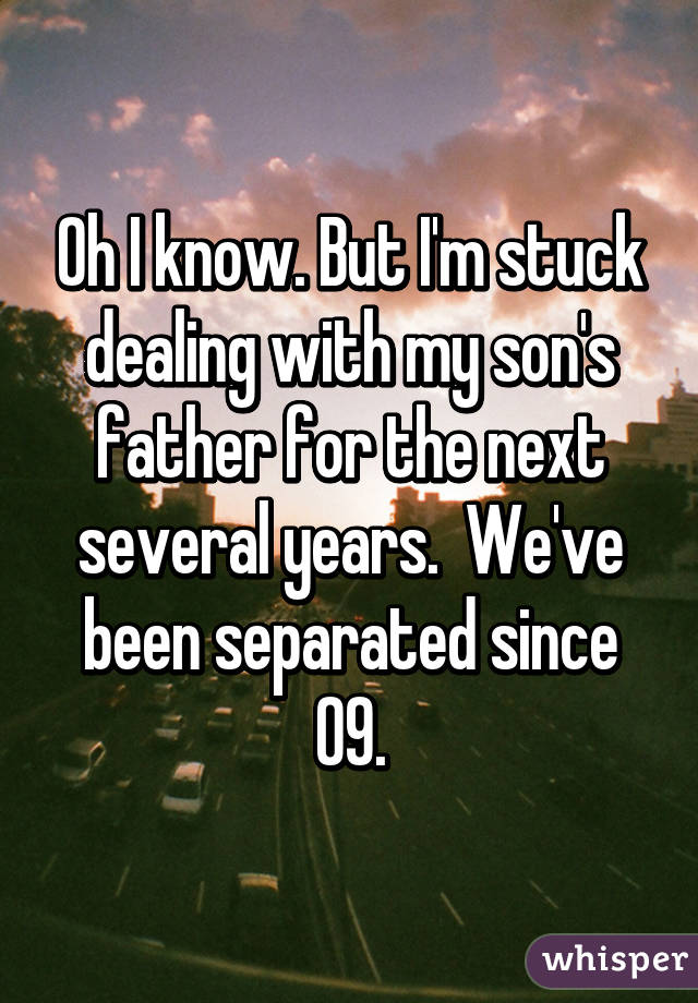 Oh I know. But I'm stuck dealing with my son's father for the next several years.  We've been separated since 09.