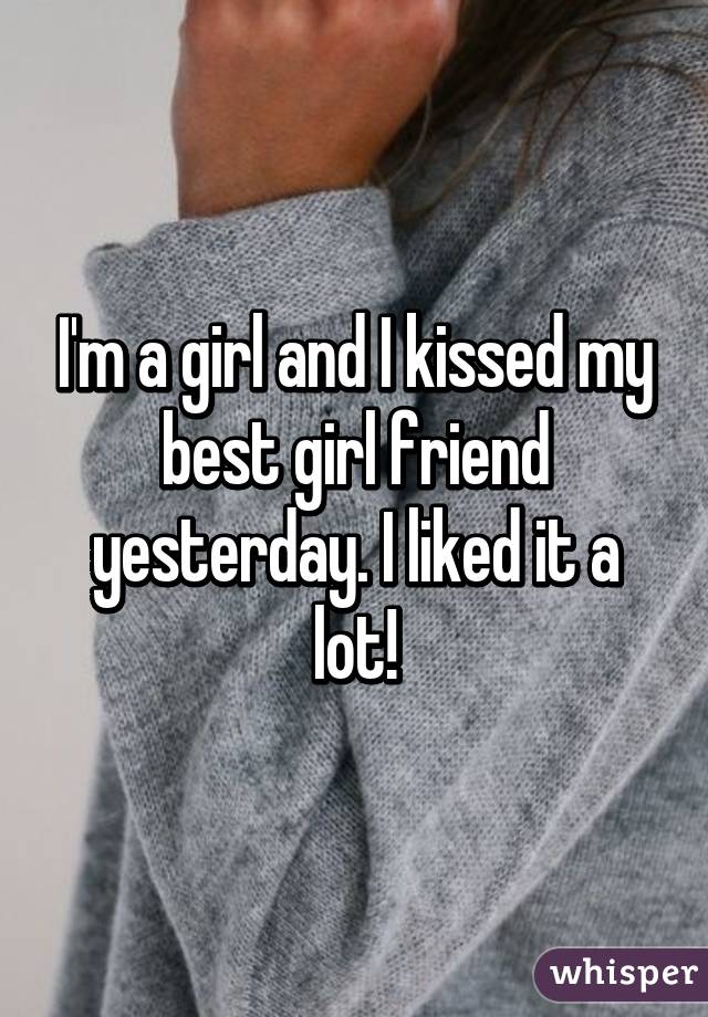 I'm a girl and I kissed my best girl friend yesterday. I liked it a lot!