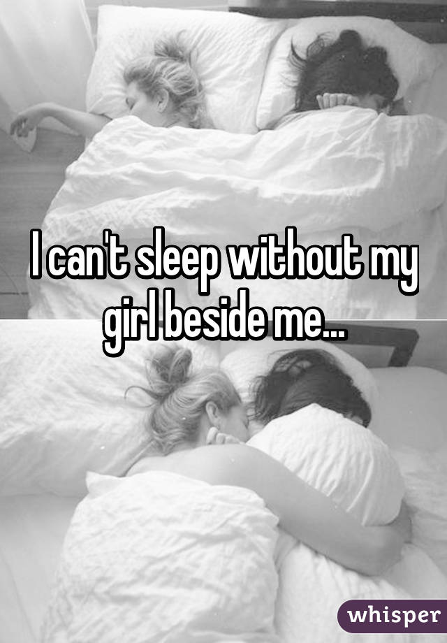 I can't sleep without my girl beside me...
