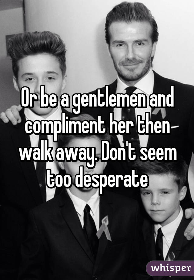 Or be a gentlemen and compliment her then walk away. Don't seem too desperate