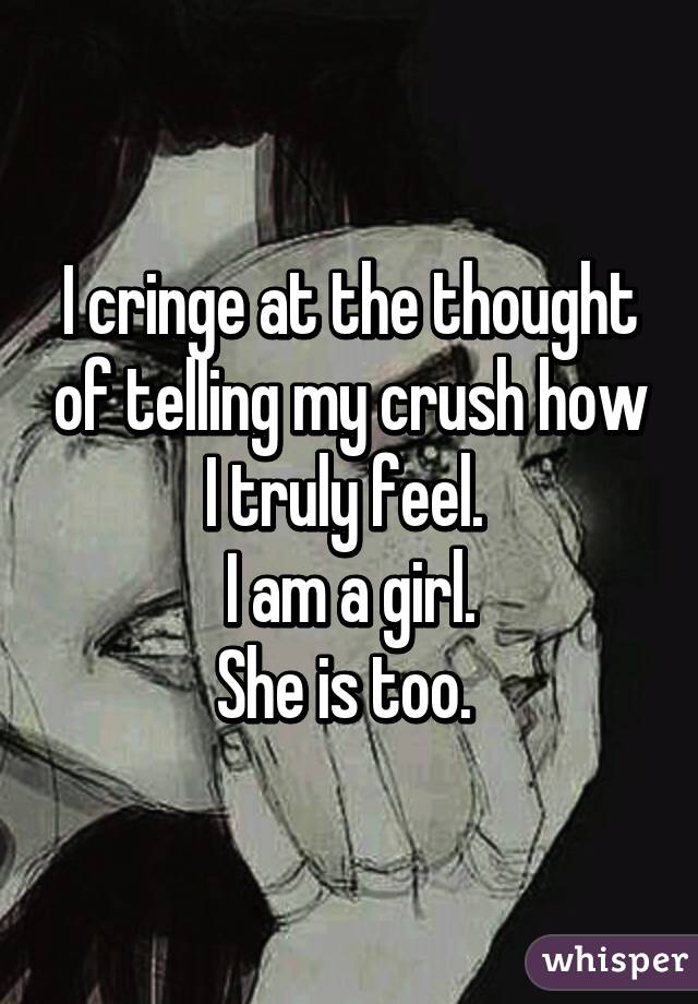 I cringe at the thought of telling my crush how I truly feel. 
I am a girl.
She is too. 