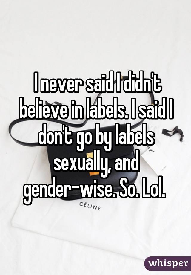  I never said I didn't believe in labels. I said I don't go by labels sexually, and gender-wise. So. Lol. 