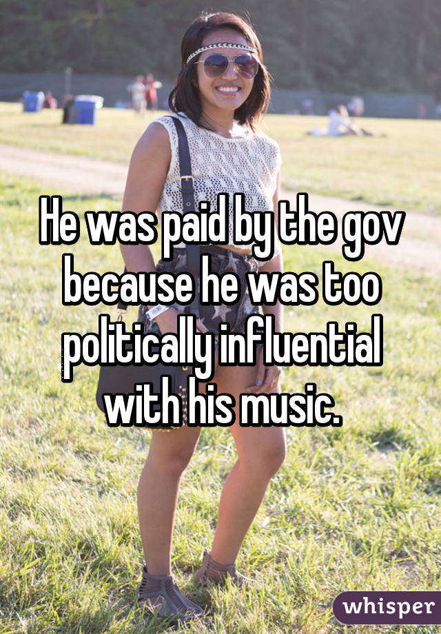 He was paid by the gov because he was too politically influential with his music.