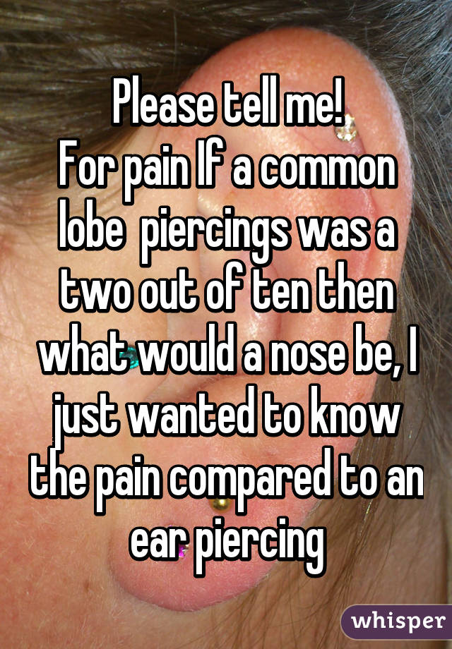 Please tell me!
For pain If a common lobe  piercings was a two out of ten then what would a nose be, I just wanted to know the pain compared to an ear piercing