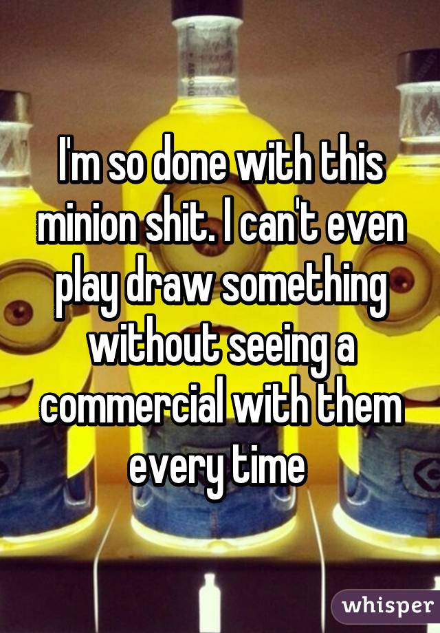 I'm so done with this minion shit. I can't even play draw something without seeing a commercial with them every time 