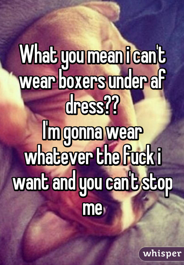 What you mean i can't wear boxers under af dress??
I'm gonna wear whatever the fuck i want and you can't stop me