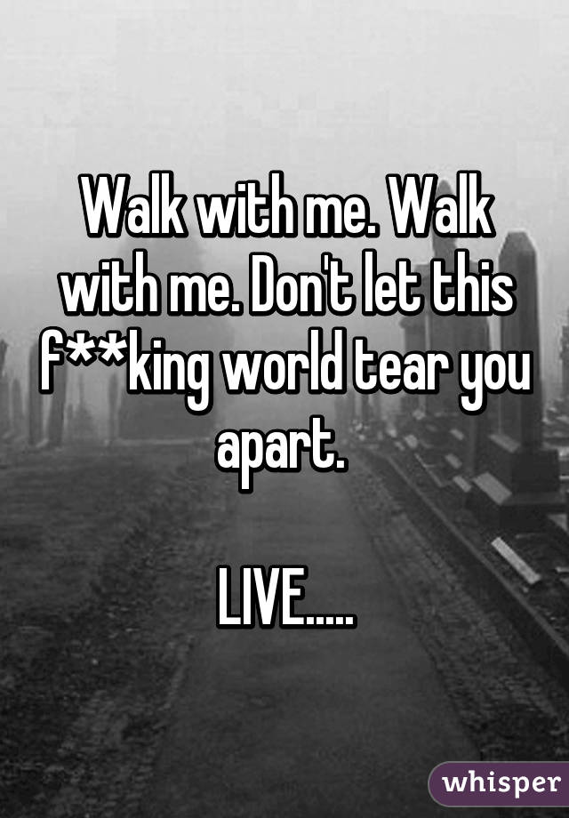 Walk with me. Walk with me. Don't let this f**king world tear you apart. 

LIVE.....