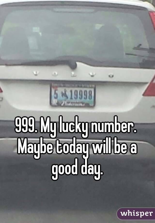 999. My lucky number. Maybe today will be a good day.