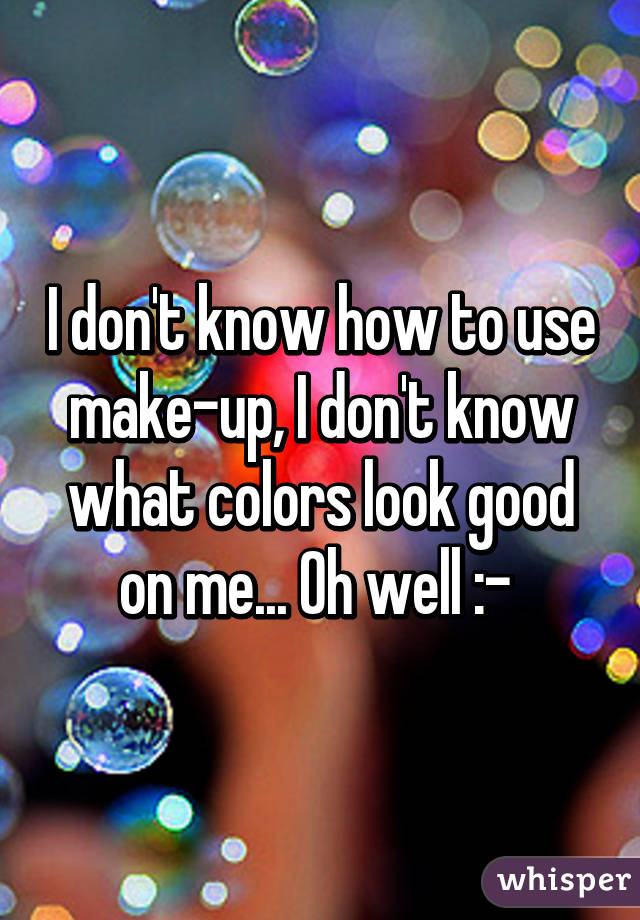 I don't know how to use make-up, I don't know what colors look good on me... Oh well :-\ 