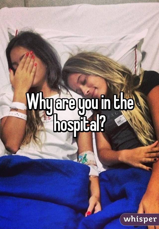 Why are you in the hospital?