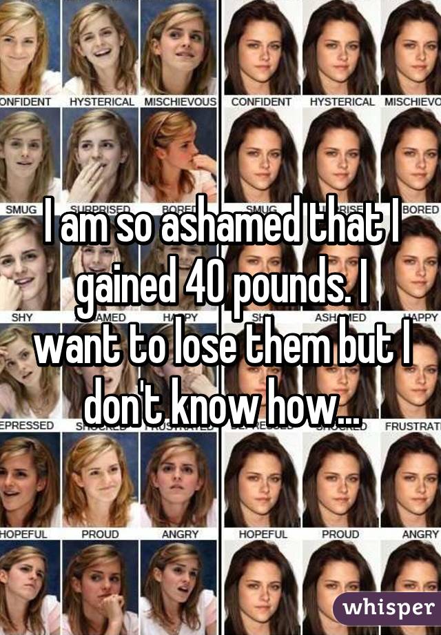 I am so ashamed that I gained 40 pounds. I want to lose them but I don't know how...