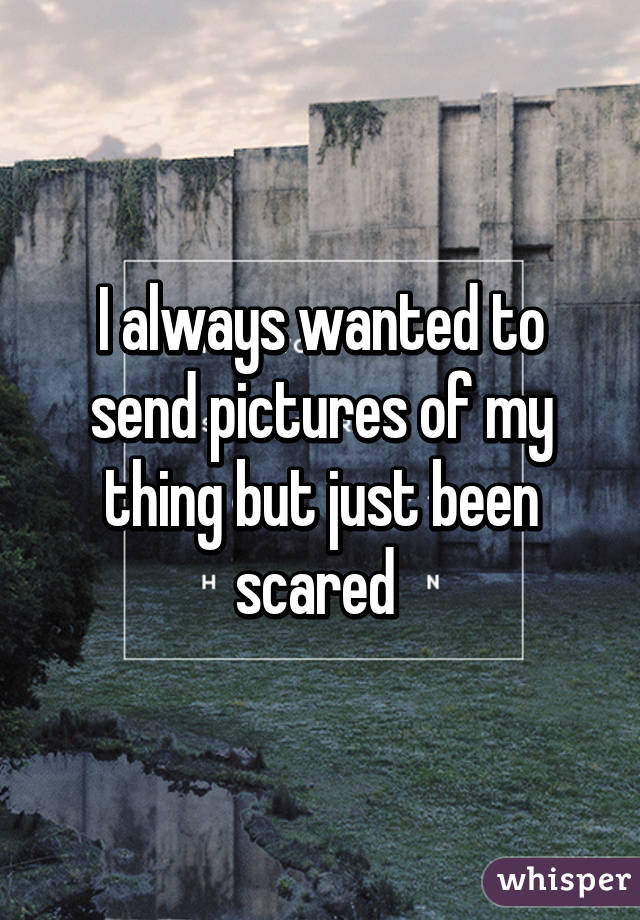 I always wanted to send pictures of my thing but just been scared 