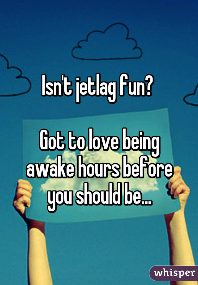 Isn't jetlag fun? 

Got to love being awake hours before you should be...