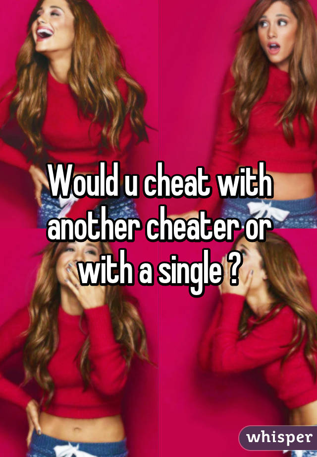 Would u cheat with another cheater or with a single ?