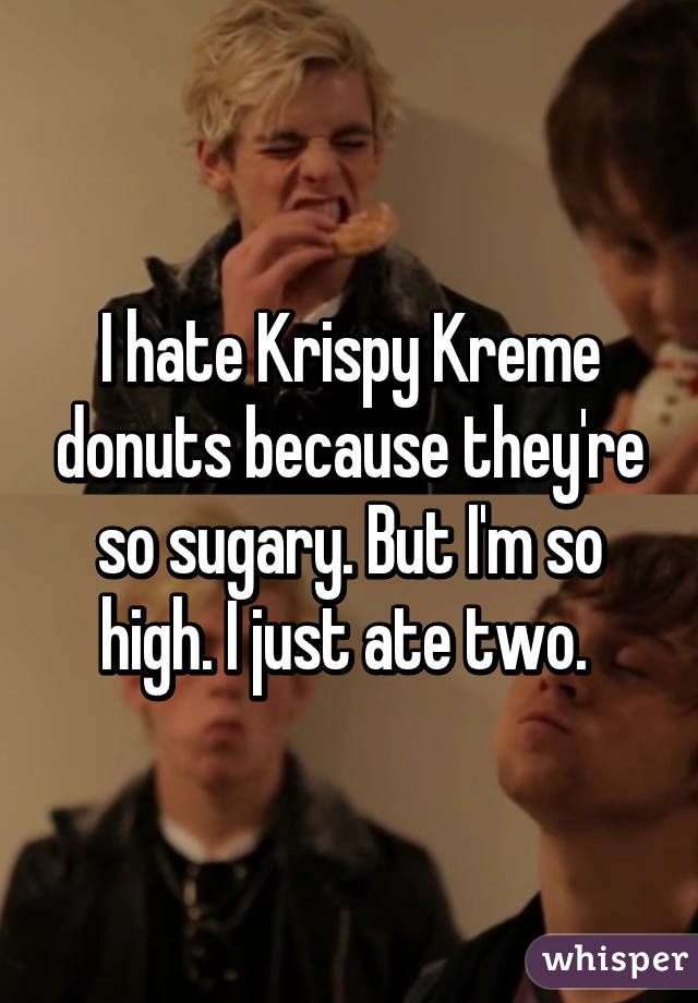 I hate Krispy Kreme donuts because they're so sugary. But I'm so high. I just ate two. 