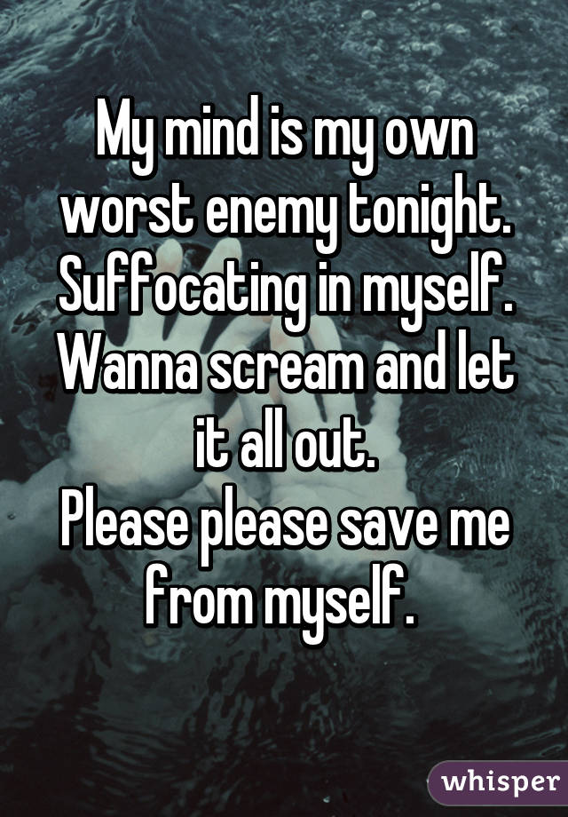 My mind is my own worst enemy tonight.
Suffocating in myself.
Wanna scream and let it all out.
Please please save me from myself. 
