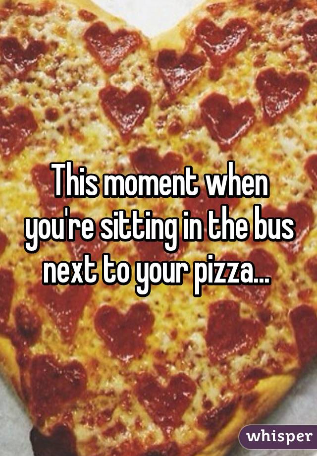 This moment when you're sitting in the bus next to your pizza... 