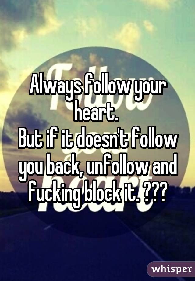 Always follow your heart. 
But if it doesn't follow you back, unfollow and fucking block it. ✌🏼️