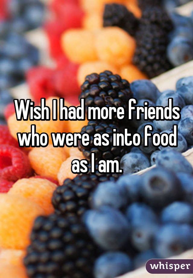 Wish I had more friends who were as into food as I am.