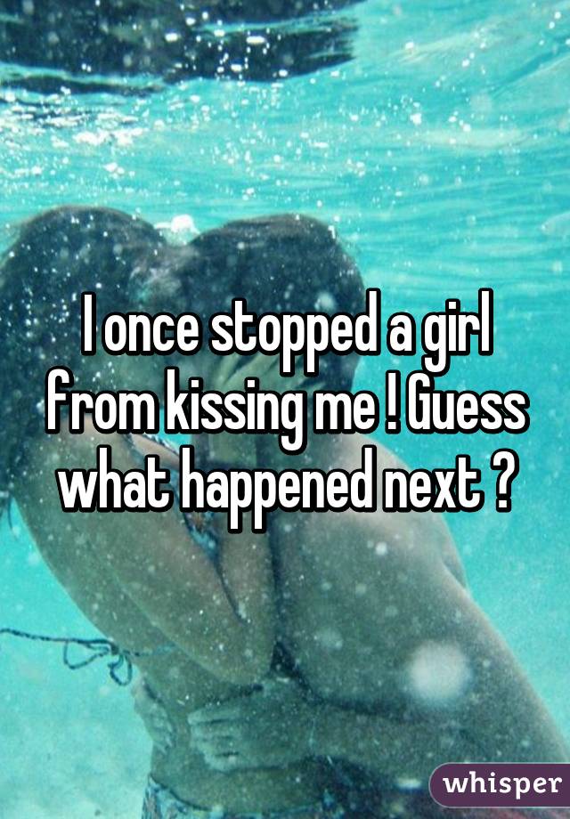 I once stopped a girl from kissing me ! Guess what happened next ?