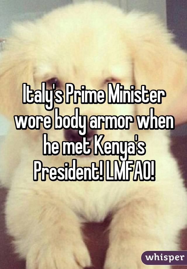 Italy's Prime Minister wore body armor when he met Kenya's President! LMFAO!