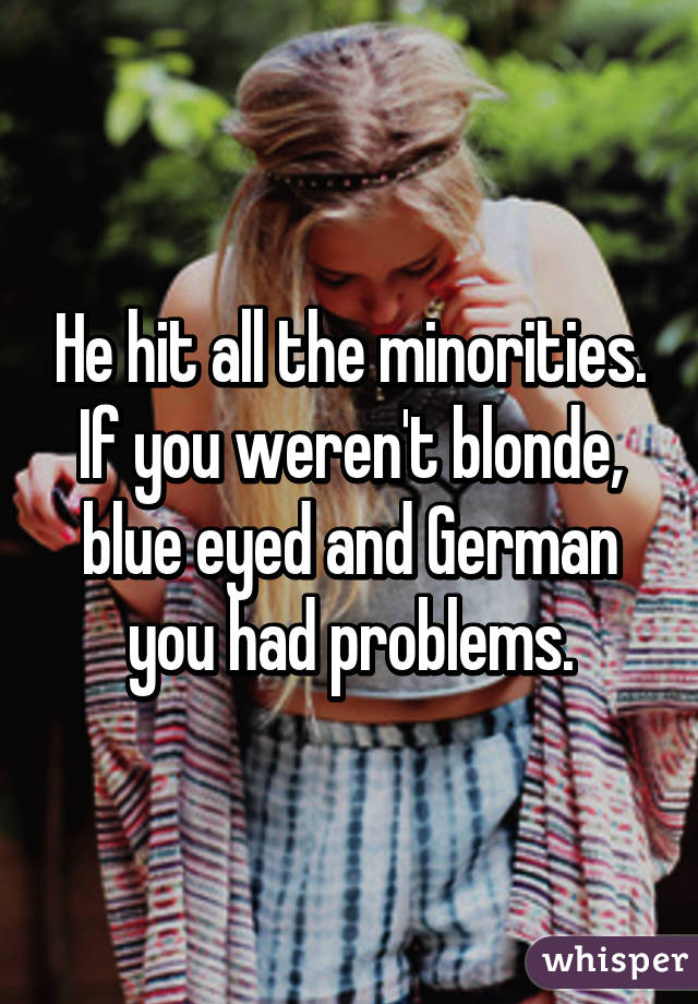 He hit all the minorities. If you weren't blonde, blue eyed and German you had problems.