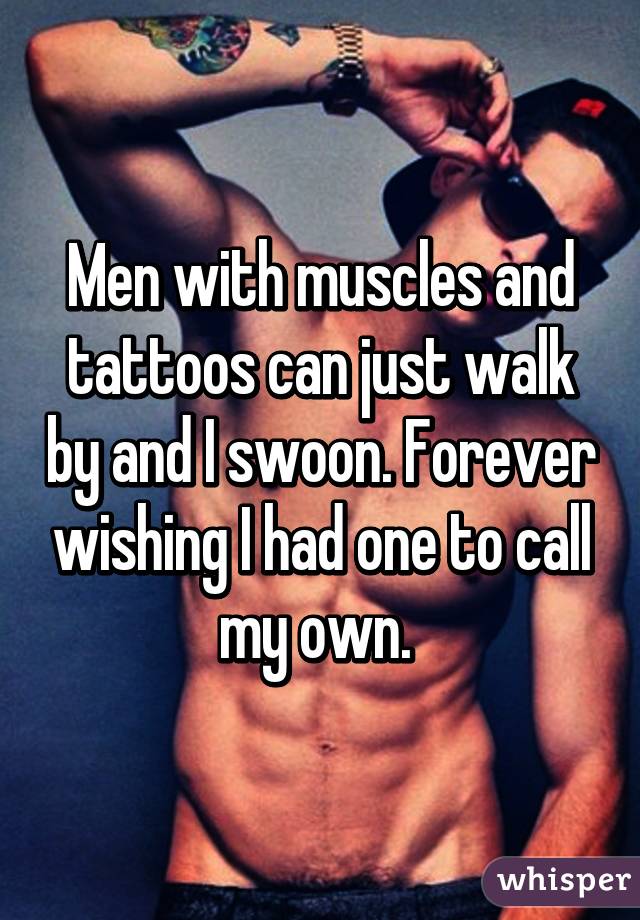 Men with muscles and tattoos can just walk by and I swoon. Forever wishing I had one to call my own. 