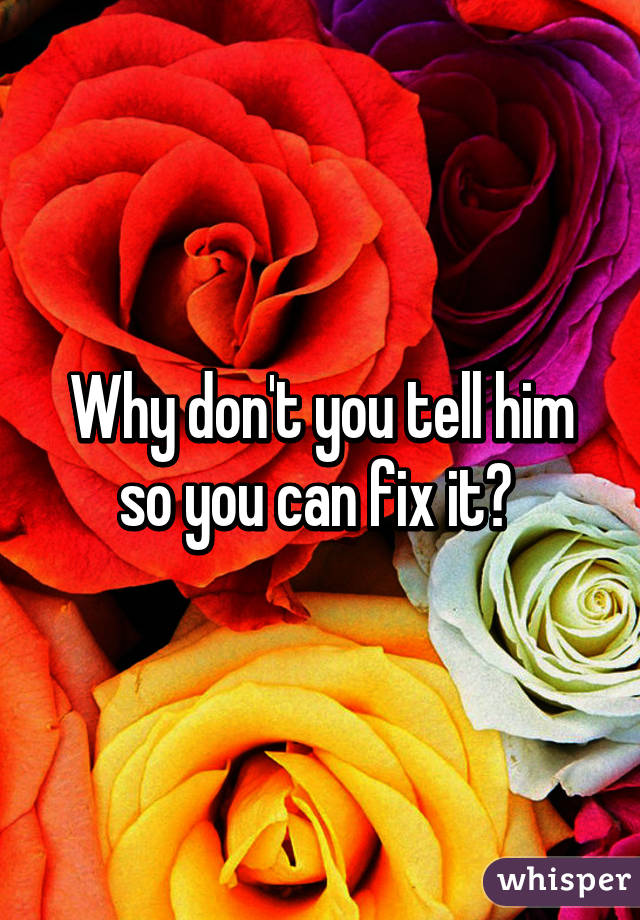 Why don't you tell him so you can fix it? 